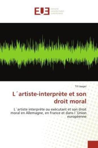 Couverture du livre « L'artiste-interprète et son droit moral : L'artiste interprète ou exécutant et son droit moral en Allemagne, en France et dans l'Union europée » de Till Jaeger aux éditions Editions Universitaires Europeennes