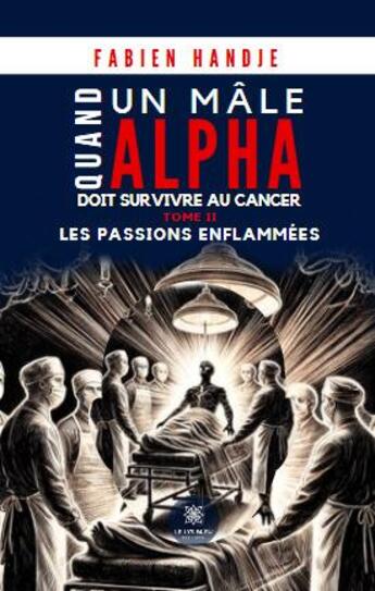 Couverture du livre « Quand un mâle alpha doit survivre au cancer Tome 2 : Les passions enflammées » de Fabien Handje aux éditions Le Lys Bleu