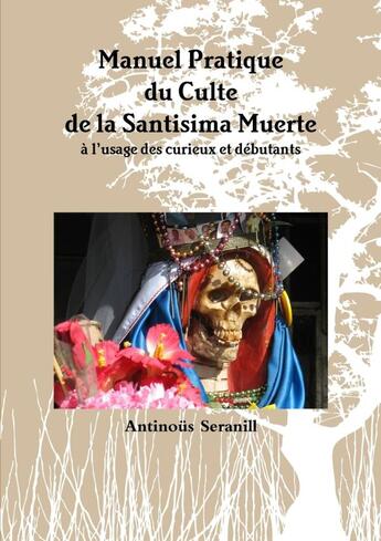 Couverture du livre « Manuel Pratique du Culte de la Santisima Muerte A l'usage des curieux et débutants » de Antinous Seranill aux éditions Lulu