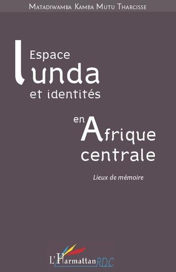 Couverture du livre « Espace Lunda et identités en Afrique centrale ; lieux de mémoire » de Tharcisse Matadiwamb Kamba Mutu aux éditions L'harmattan