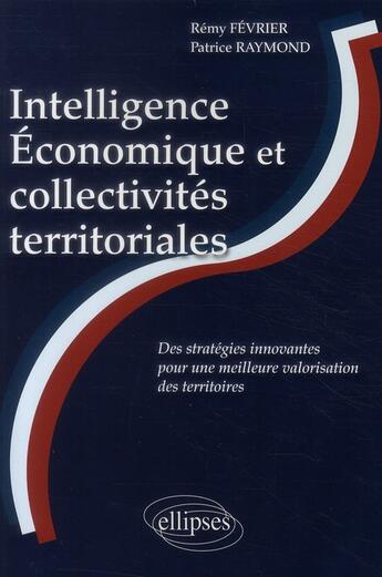 Couverture du livre « Intelligence économique et collectivités territoriales ; des stratégies innovantes pour une meilleure valorisation des territoires » de Remy Fevrier et Patrice Raymond aux éditions Ellipses