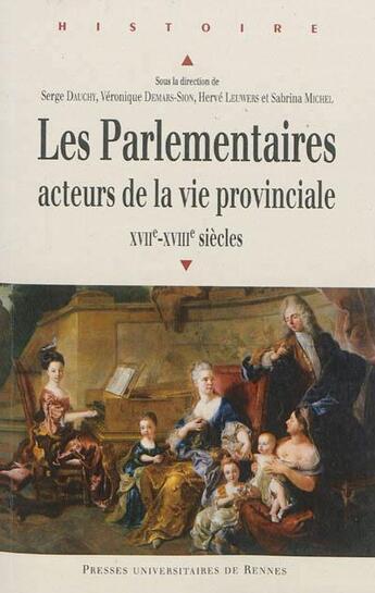 Couverture du livre « Les parlementaires ; acteurs de la vie provinciale XVIIe-XVIIIe siècles » de Herve Leuwers et Serge Dauchy et Veronique Demars-Sion et Sabrina Michel aux éditions Pu De Rennes