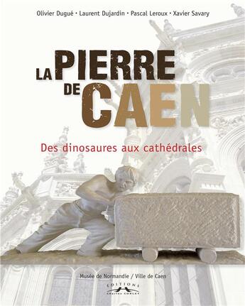 Couverture du livre « La pierre de Caen ; des dinosaures aux cathédrales » de Pascal Leroux et Olivier Dugue et Xavier Savary et Laurent Du Jardin aux éditions Charles Corlet