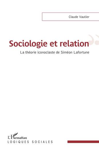 Couverture du livre « Sociologie et relation : la théorie iconoclaste de Siméon Lafortune » de Claude Vautier aux éditions L'harmattan