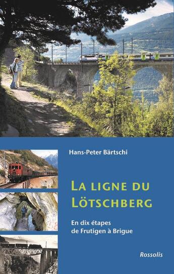 Couverture du livre « La ligne du Lötschberg ; en dix étapes de Frutigen à Brigue » de Hans-Peter Bartschi aux éditions Rossolis