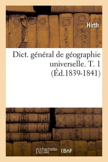 Couverture du livre « Dict. général de géographie universelle. T. 1 (Éd.1839-1841) » de Hirth aux éditions Hachette Bnf