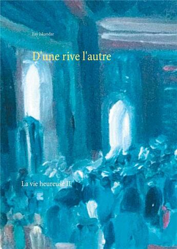 Couverture du livre « La vie heureuse t.2 ; d'une rive l'autre » de Fay Iskandar aux éditions Books On Demand