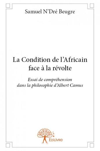 Couverture du livre « La condition de l'africain face à la revolte ; essai de compréhension dans la philosophie d'Albert Camus » de Samuel Beugre N'Dre aux éditions Edilivre