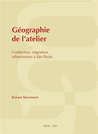 Couverture du livre « Geographie de l'atelier. confection, migration, urbanisation a sao pa ulo » de Sylvain Souchaud aux éditions Iheal