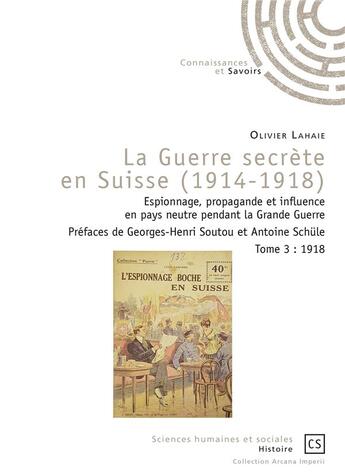 Couverture du livre « La guerre secrète en Suisse (1914-1918) : Espionnage, propagande et influence en pays neutre pendant la Grande Guerre Tome 3 : 1918 » de Olivier Lahaie aux éditions Connaissances Et Savoirs