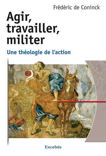 Couverture du livre « Agir, travailler, militer ; une théologie de l'action » de Frederic De Coninck aux éditions Excelsis