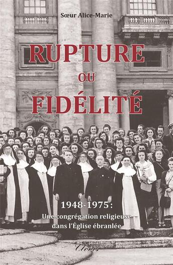 Couverture du livre « Rupture ou fidélité ; 1948-1975 : une congrégation religieuse dans l'Eglise ébranlée » de Soeur Alice Marie aux éditions Clovis