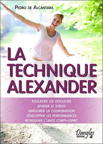 Couverture du livre « La technique Alexander ; soulager les douleurs ; apaiser le stress ; améliorer la coordination ; développer les performances ; retrouver l'unité corps-esprit » de Pedro De Alcantara aux éditions Trajectoire