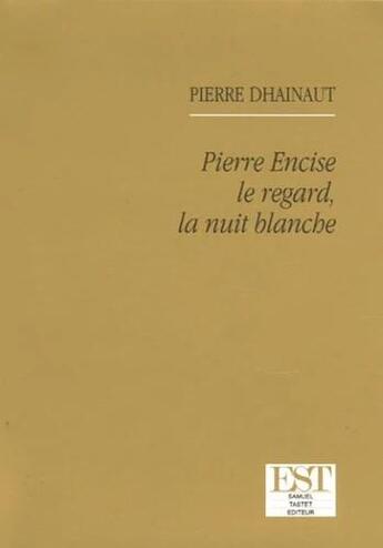 Couverture du livre « Pierre Encise ; le regard, la nuit blanche » de Pierre Dhainaut aux éditions Est Tastet