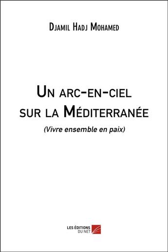 Couverture du livre « Un arc-en-ciel sur la Méditerranée (vivre ensemble en paix) » de Djamil Hadj Mohamed aux éditions Editions Du Net