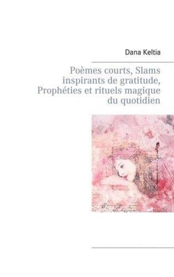 Couverture du livre « Poemes courts, slams inspirants de gratitude, prophéties et rituels magique du quotidien » de Dana Keltia aux éditions Books On Demand