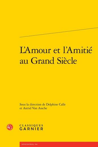 Couverture du livre « L'amour et l'amitié au grand siècle » de Delphine Calle et Astrid Van Assche et Collectif aux éditions Classiques Garnier