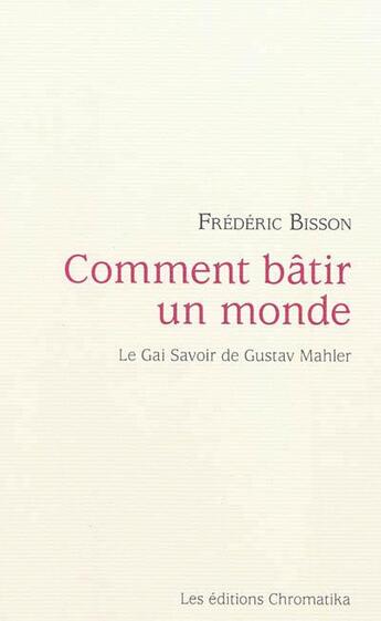 Couverture du livre « Comment bâtir un monde : le gai savoir de Gustav Mahler » de Frederic Bisson aux éditions Chromatika