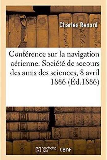 Couverture du livre « Conférence sur la navigation aérienne : Société de secours des amis des sciences, séance publique, 8 avril 1886 » de Renard Charles aux éditions Hachette Bnf