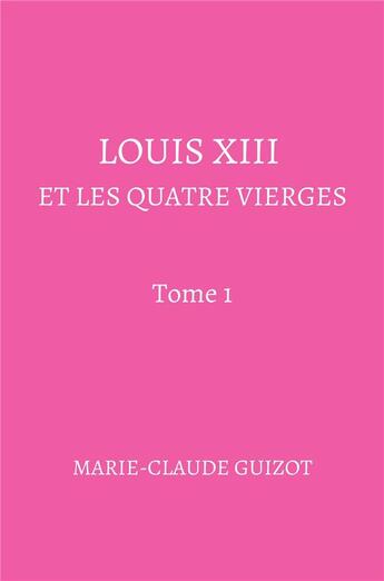 Couverture du livre « Louis XIII et les quatre vierges - Tome 1 » de Marie-Claude Guizot aux éditions Librinova