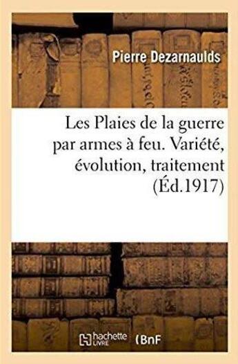 Couverture du livre « Les plaies de la guerre par armes a feu. variete, evolution, traitement - notes recueillies dans une » de Dezarnaulds Pierre aux éditions Hachette Bnf