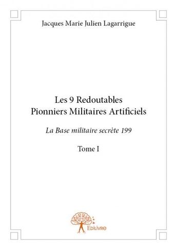 Couverture du livre « Les 9 redoutables pionniers militaires artificiels t.1 ; la base militaire secrète 199 » de Jacques Marie Julien Lagarrigue aux éditions Edilivre