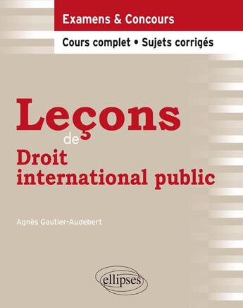 Couverture du livre « Leçons de droit international public ; examens & concours ; cours complet, sujets corrigés » de Agnes Gautier-Audebert aux éditions Ellipses