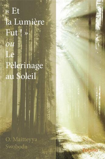 Couverture du livre « Et la lumiere fut ! ou le pelerinage au soleil » de Swoboda O. Maitteyya aux éditions Edilivre