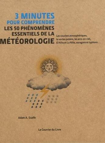 Couverture du livre « 3 minutes pour comprendre : les 50 phénomènes essentiels de la météorologie ; les couches atmosphériques, le vortex polaire, les arcs-en-ciel, El Nino et La Nina, ouragans et typhons... » de Adam Arthur Scaife aux éditions Courrier Du Livre