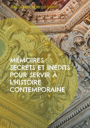 Couverture du livre « Mémoires secrets et inédits pour servir à l'histoire contemporaine : Révélations inédites sur les intrigues et les secrets de l'histoire contemporaine » de Jean-Gabriel De Niello Sargy aux éditions Books On Demand