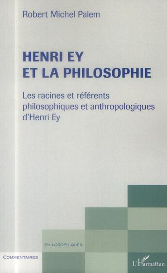 Couverture du livre « Henri Ey et la philosohie ; les racines et référents philosophiques et anthropologiques d'Henri Ey » de Robert-Michel Palem aux éditions L'harmattan