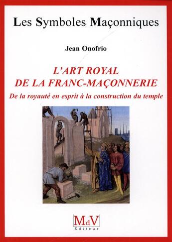 Couverture du livre « Les symboles maçonniques Tome 54 : l'art royal de la franc-maçonnerie ; de la royauté en esprit à la construction du Temple » de Jean Onofrio aux éditions Maison De Vie