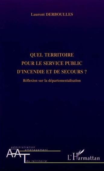 Couverture du livre « QUEL TERRITOIRE POUR LE SERVICE PUBLIC D'INCENDIE ET DE SECOURS ? : Réflexion sur la départementalisation » de Laurent Derboulles aux éditions L'harmattan