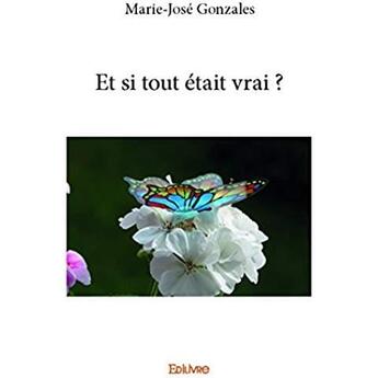 Couverture du livre « Et si tout était vrai ? » de Marie-Jose Gonzales aux éditions Edilivre