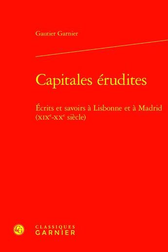 Couverture du livre « Capitales érudites : Écrits et savoirs à Lisbonne et à Madrid (XIXe-XXe siècle) » de Gautier Garnier aux éditions Classiques Garnier