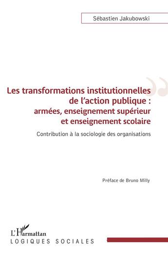 Couverture du livre « Les transformations institutionnelles de l'action publique : armées, enseignement supérieur et enseignement scolaire, contribution à la sociologie des organisations » de Sebastien Jakubowski aux éditions L'harmattan