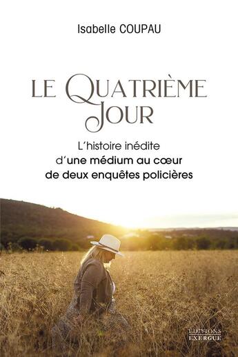 Couverture du livre « Le quatrième jour : l'histoire inédite d'une médium au coeur de deux enquêtes policières » de Isabelle Coupau aux éditions Exergue