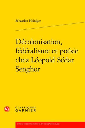 Couverture du livre « Décolonisation, fédéralisme et poésie chez Léopold Sédar Senghor » de Sebastien Heiniger aux éditions Classiques Garnier