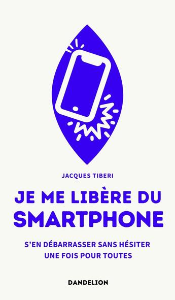 Couverture du livre « Je me libère du smartphone : S'en débarrasser, sans hésiter, une fois pour toutes » de Tiberi Jacques aux éditions Dandelion