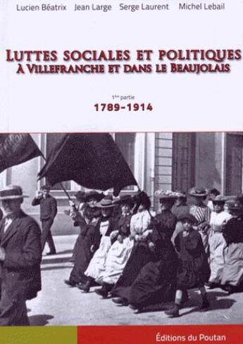 Couverture du livre « Luttes sociales et politiques à Villefranche et dans le Beaujolais ; 1ère partie : 1789-1914 » de Serge Laurent et Lucien Beatrix et Jean Large et Michel Lebail aux éditions Editions Du Poutan