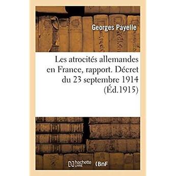 Couverture du livre « Les atrocités allemandes en France, rapport présenté à M. le Président du Conseil par la commission : instituée en vue de constater les actes commis par l'ennemi en violation du droit des gens » de Payelle Georges aux éditions Hachette Bnf