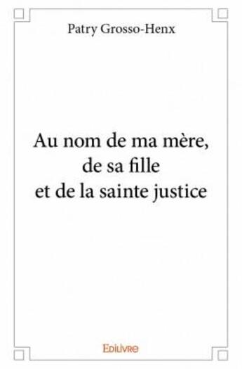 Couverture du livre « Au nom de ma mère, de sa fille et de la sainte justice » de Patry Grosso-Henx aux éditions Edilivre