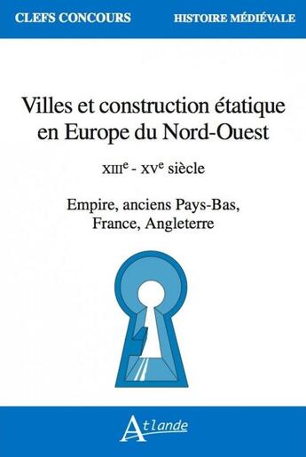 Couverture du livre « Villes et construction étatique en Europe du ord-ouest : XIIIe - XVe siècle empire, anciens pays-bas, France, Angleterre » de  aux éditions Atlande Editions