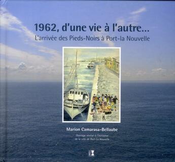 Couverture du livre « 1962, d'une vie à l'autre... l'arrivée des Pieds-Noirs à Port-la-Nouvelle » de Marion Camarasa-Bellaube aux éditions Alter Ego