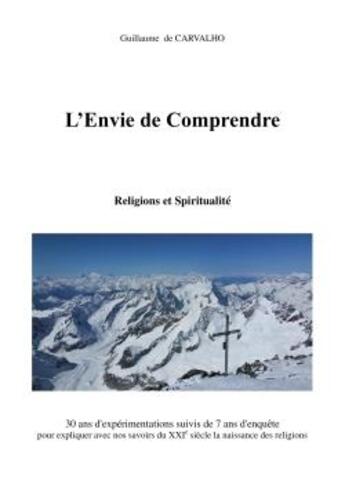 Couverture du livre « L'envie de comprendre ; 30 ans d'expérimentations suivis de 7 ans d'enquête pour expliquer avec nos savoirs du XXIe siècle la naissance des religions » de Guillaume De Carvalho aux éditions Librinova