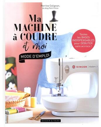 Couverture du livre « Ma machine à coudre et moi : mode d'emploi ; toutes les bases indispensables pour débuter sans accrocs ! » de Perrine Colignon aux éditions Dessain Et Tolra