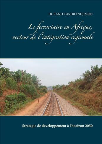 Couverture du livre « Le ferroviaire en Afrique, vecteur de l'intégration régionale ; stratégie de développement à l'horizon 2050 » de Durand Castro Ndjimou aux éditions Books On Demand