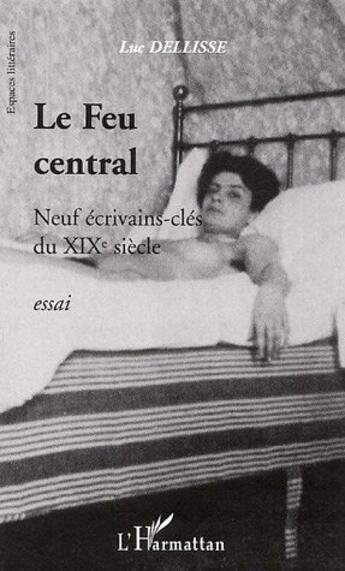 Couverture du livre « Le feu central - neuf ecrivains-cles du xixe siecle » de Luc Dellisse aux éditions L'harmattan