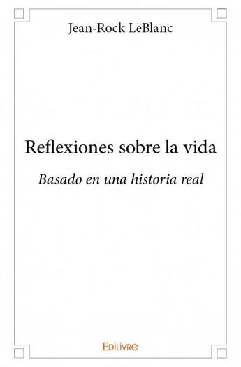 Couverture du livre « Reflexiones sobre la vida, basado en una historia real » de Jean-Rock Leblanc aux éditions Edilivre