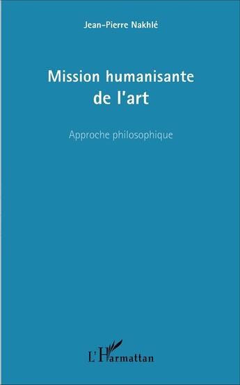 Couverture du livre « Mission humanisante de l'art - approche philosophique » de Jean-Pierre Nakhle aux éditions L'harmattan